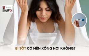 Bị Cảm Sốt Có Nên Xông Hơi Không? 5 Lưu Ý Đặc Biệt Ít Ai Biết 6 Bị cảm sốt có nên xông hơi không